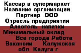 Кассир в супермаркет › Название организации ­ Партнер, ООО › Отрасль предприятия ­ Алкоголь, напитки › Минимальный оклад ­ 40 000 - Все города Работа » Вакансии   . Калужская обл.,Калуга г.